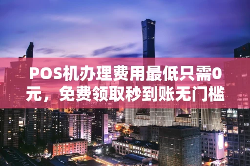 POS机办理费用最低只需0元，免费领取秒到账无门槛